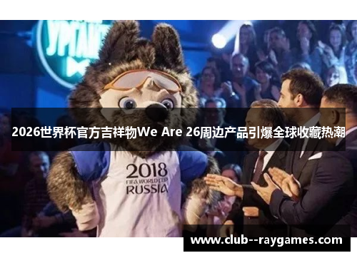 2026世界杯官方吉祥物We Are 26周边产品引爆全球收藏热潮