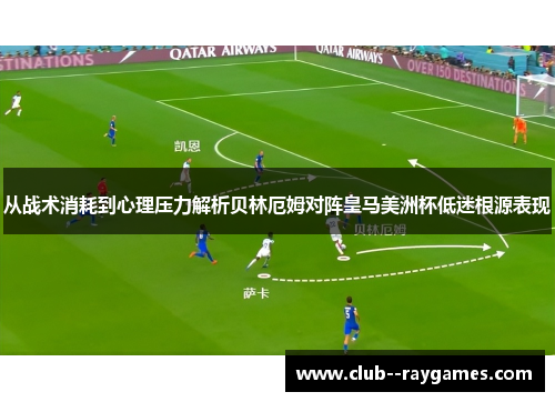 从战术消耗到心理压力解析贝林厄姆对阵皇马美洲杯低迷根源表现