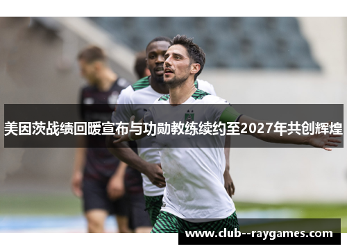 美因茨战绩回暖宣布与功勋教练续约至2027年共创辉煌